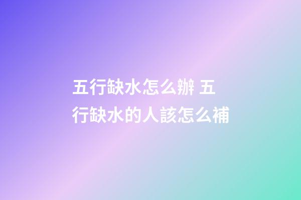 五行缺水怎么辦 五行缺水的人該怎么補